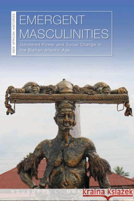 Emergent Masculinities: Gendered Power and Social Change in the Biafran Atlantic Age Ndubueze L. Mbah 9780821423882 Ohio University Press - książka