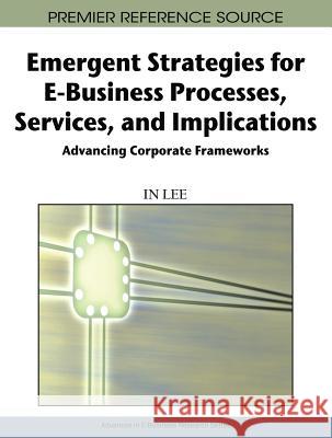 Emergent Strategies for E-Business Processes, Services, and Implications: Advancing Corporate Frameworks Lee, In 9781605661544 Information Science Reference - książka