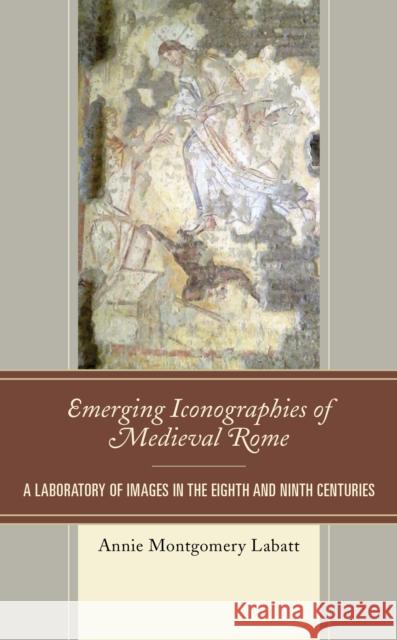 Emerging Iconographies of Medieval Rome: A Laboratory of Images in the Eighth and Ninth Centuries Annie Montgomery Labatt 9781498571159 Lexington Books - książka