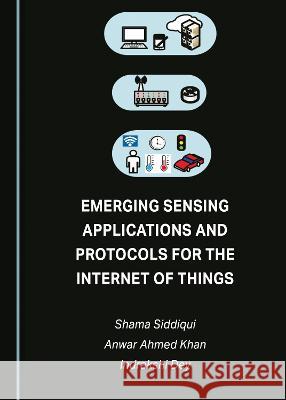 Emerging Sensing Applications and Protocols for the Internet of Things Shama Siddiqui Anwar Ahmed Khan Indrakshi Dey 9781443808101 Cambridge Scholars Publishing - książka
