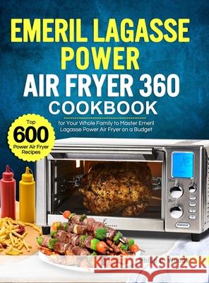 Emeril Lagasse Power Air Fryer 360 Cookbook: Top 600 Power Air Fryer Recipes for Your Whole Family to Master Emeril Lagasse Power Air Fryer on a Budge Philip D. Woods 9781637332023 Philip D. Woods - książka