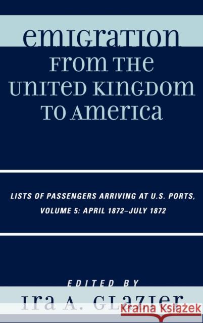 Emigration from the United Kingdom to America: Lists of Passengers Arriving at U.S. Ports, April 1872 - July 1872 Glazier, Ira A. 9780810861664 Scarecrow Press, Inc.; Rowman & Littlefield - książka