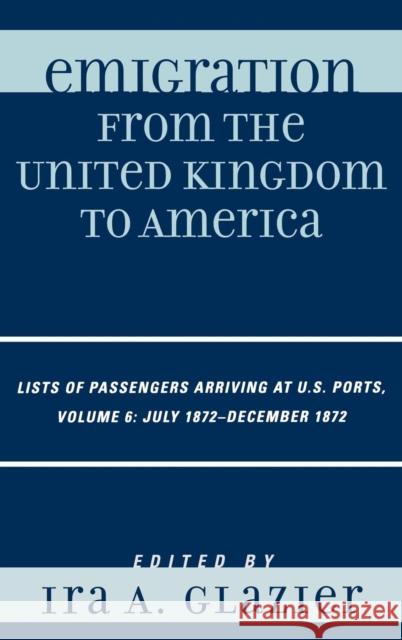 Emigration from the United Kingdom to America: Lists of Passengers Arriving at U.S. Ports, July 1872 - December 1872, Volume 6 Glazier, Ira A. 9780810861671 Scarecrow Press, Inc.; Rowman & Littlefield - książka