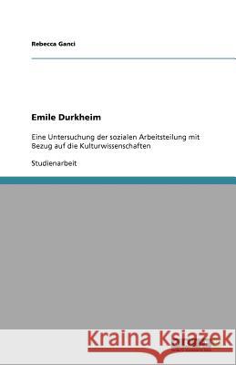 Emile Durkheim : Eine Untersuchung der sozialen Arbeitsteilung mit Bezug auf die Kulturwissenschaften Rebecca Ganci 9783640823208 Grin Verlag - książka