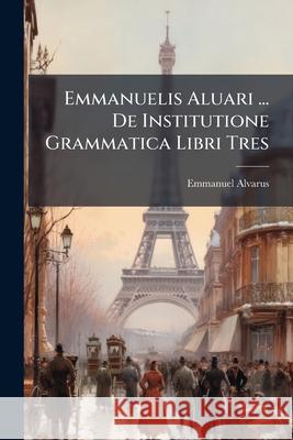 Emmanuelis Aluari ... De Institutione Grammatica Libri Tres Alvarus, Emmanuel 9781144846723  - książka