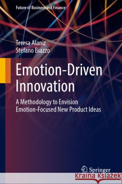 Emotion-Driven Innovation: A Methodology to Envision Emotion-Focused New Product Ideas Teresa Alaniz Stefano Biazzo 9783031498763 Springer - książka