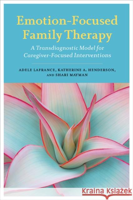 Emotion-Focused Family Therapy: A Transdiagnostic Model for Caregiver-Focused Interventions Adele LaFrance Katherine A. Henderson Shari Mayman 9781433830853 American Psychological Association (APA) - książka