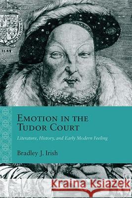 Emotion in the Tudor Court: Literature, History, and Early Modern Feeling Bradley J. Irish 9780810136403 Northwestern University Press - książka