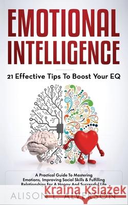 Emotional Intelligence: 21 EFFECTIVE TIPS TO BOOST YOUR EQ (A Practical Guide To Mastering Emotions, Improving Social Skills & Fulfilling Rela Alison L. Alverson 9781096410928 Independently Published - książka