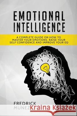 Emotional Intelligence: A Complete Guide on How to Master Your Emotions, Raise Your Self Confidence and Improve Your EQ Fredrick Munez   9781801490405 17 Books Publishing - książka