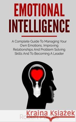 Emotional Intelligence: A Complete Guide to Managing Your Own Emotions, Improving Relationships and Problem Solving Skills and to Becoming a L Robert Parkes 9781728910345 Independently Published - książka