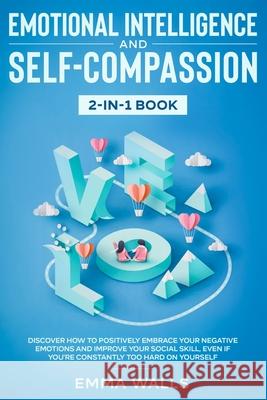 Emotional Intelligence and Self-Compassion 2-in-1 Book: Discover How to Positively Embrace Your Negative Emotions and Improve Your Social Skill, Even Emma Walls 9781952083938 Native Publisher - książka