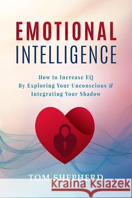 Emotional Intelligence: How to Increase Eq by Exploring Your Unconscious & Integrating Your Shadow Tom Shepherd 9781729227732 Independently Published - książka