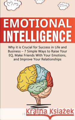 Emotional Intelligence: Why it is Crucial for Success in Life and Business - 7 Simple Ways to Raise Your EQ, Make Friends with Your Emotions, and Improve Your Relationships James W Williams 9781951030353 SD Publishing LLC - książka