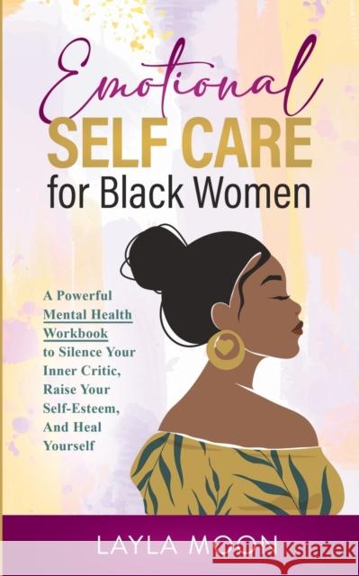 Emotional Self Care for Black Women: A Powerful Mental Health Workbook to Silence Your Inner Critic, Raise Your Self-Esteem, And Heal Yourself Layla Moon 9781959081029 Elevate Publishing LLC - książka