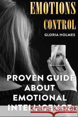 Emotions Control: Proven Guide About Emotional Intelligence Holmes, Gloria 9781717352316 Createspace Independent Publishing Platform - książka