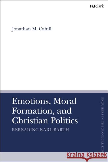 Emotions, Moral Formation, and Christian Politics: Rereading Karl Barth Dr Jonathan M. (Columbia University Center for Clinical Medical Ethics, USA) Cahill 9780567713513 T&T Clark - książka