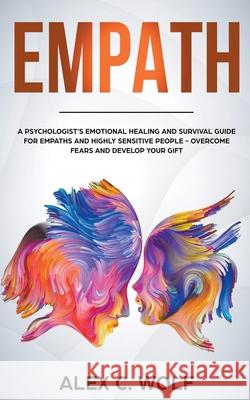 Empath: A Psychologist's Emotional Healing and Survival Guide for Empaths and Highly Sensitive People - Overcome Fears and Develop Your Gift Alex C Wolf 9781393636304 Draft2digital - książka