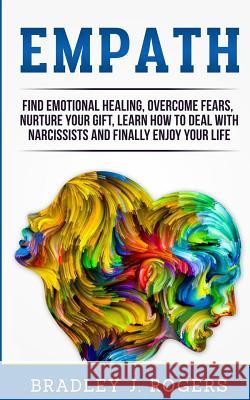 Empath: Find Emotional Healing, Overcome Fears, Nurture Your Gift, Learn How To Deal With Narcissists And Finally Enjoy Your L Rogers, Bradley Jay 9781987730234 Createspace Independent Publishing Platform - książka