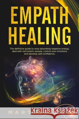 Empath Healing: The Definitive Guide to Stop Absorbing Negative Energy, Deal with Narcissistic People, Control Your Emotions and Devel Martin Cook 9781686614811 Independently Published - książka