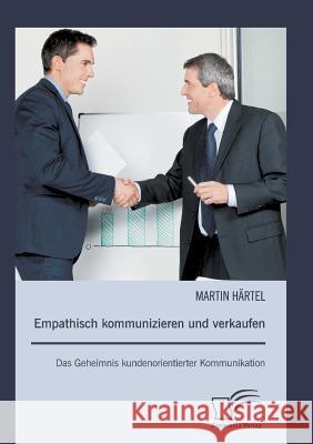 Empathisch kommunizieren und verkaufen: Das Geheimnis kundenorientierter Kommunikation Härtel, Martin 9783842890473 Diplomica Verlag Gmbh - książka