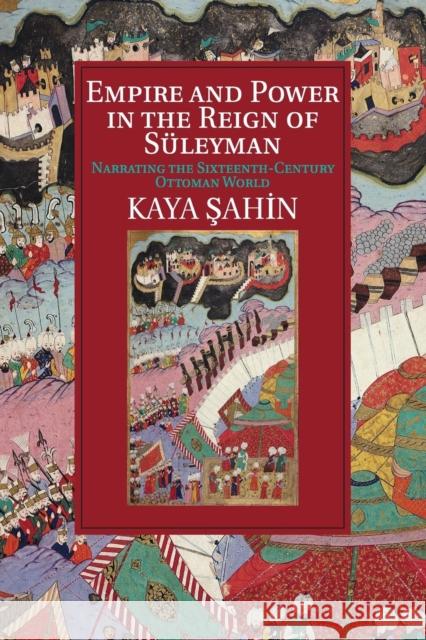 Empire and Power in the Reign of Süleyman: Narrating the Sixteenth-Century Ottoman World Şahin, Kaya 9781107529885 Cambridge University Press - książka