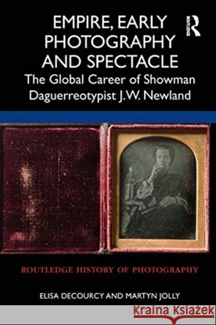 Empire, Early Photography and Spectacle: The Global Career of Showman Daguerreotypist J.W. Newland Elisa Decourcy Martyn Jolly 9781350130364 Routledge - książka