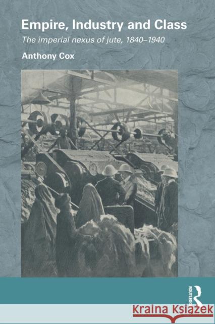 Empire, Industry and Class: The Imperial Nexus of Jute, 1840-1940 Anthony Cox 9781138948365 Routledge - książka