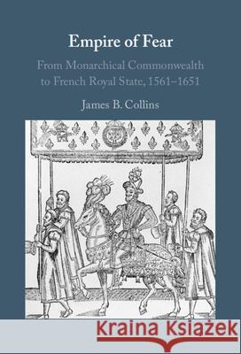Empire of Fear: From Monarchical Commonwealth to French Royal State, 1561–1651 James B. (Georgetown University, Washington DC) Collins 9781107030091 Cambridge University Press - książka