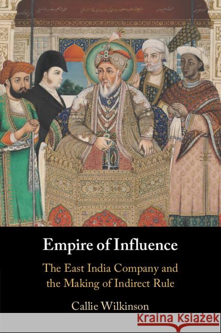 Empire of Influence: The East India Company and the Making of Indirect Rule Callie Wilkinson 9781009311748 Cambridge University Press - książka