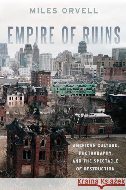 Empire of Ruins: American Culture, Photography, and the Spectacle of Destruction Miles Orvell 9780190491604 Oxford University Press, USA - książka