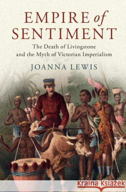 Empire of Sentiment: The Death of Livingstone and the Myth of Victorian Imperialism Joanna Lewis 9781107198517 Cambridge University Press - książka