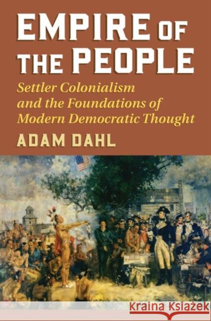 Empire of the People: Settler Colonialism and the Foundations of Modern Democratic Thought Adam Dahl 9780700626076 University Press of Kansas - książka