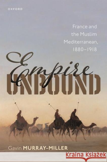 Empire Unbound: France and the Muslim Mediterranean, 1880-1918 Murray-Miller, Gavin 9780192863119 Oxford University Press - książka