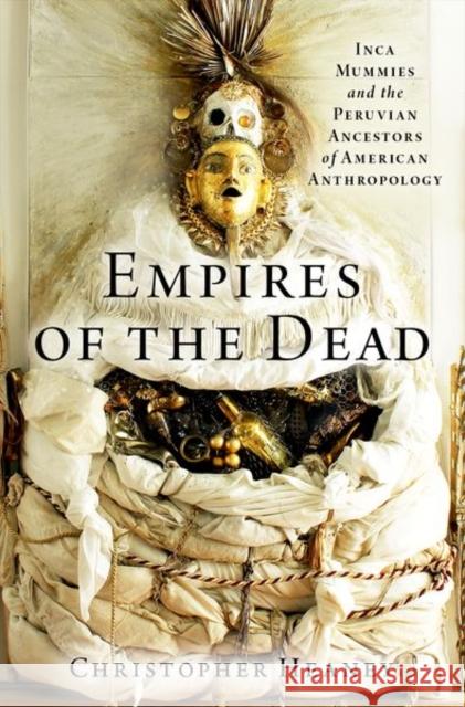 Empires of the Dead: Inca Mummies and the Peruvian Ancestors of American Anthropology Christopher (Assistant Professor of History, Assistant Professor of History, Pennsylvania State University) Heaney 9780197542552 Oxford University Press Inc - książka