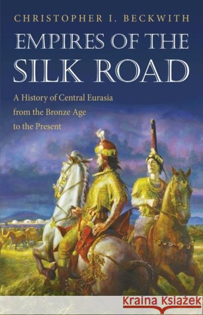 Empires of the Silk Road: A History of Central Eurasia from the Bronze Age to the Present Beckwith, Christopher I. 9780691150345 Princeton University Press - książka
