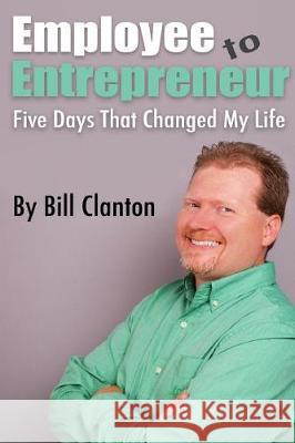 Employee to Entrepreneur: Five Days That Changed My Life Bill Clanton 9780997499698 Bill Clanton - książka