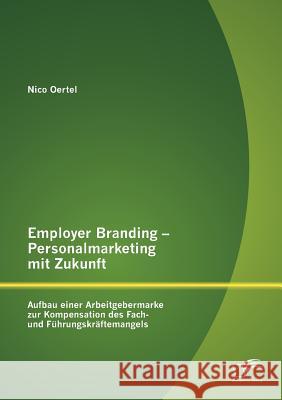 Employer Branding - Personalmarketing mit Zukunft: Aufbau einer Arbeitgebermarke zur Kompensation des Fach- und Führungskräftemangels Oertel, Nico 9783842881662 Diplomica Verlag Gmbh - książka