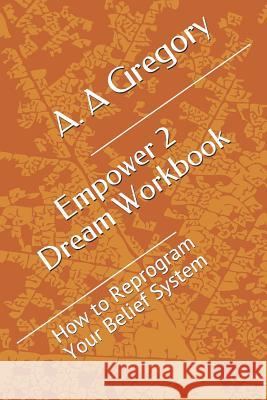 Empower 2 Dream Workbook: How to Reprogram Your Belief System A. a. Gregory 9781717727886 Independently Published - książka