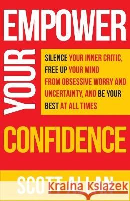 Empower Your Confidence: Silence Your Inner Critic, Free Up Your Mind from Obsessive Uncertainty, and Be Your Best at All Times Scott Allan 9781990484148 Scott Allan Publishing, LLC - książka