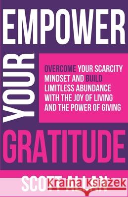Empower Your Gratitude: Overcome Your Scarcity Mindset and Build Limitless Abundance with the Joy of Living and the Power of Giving Scott Allan 9781989599990 Scott Allan - książka