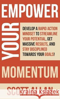 Empower Your Momentum: Develop a Rapid Action Mindset to Streamline Your Potential, Get Massive Results, and Stay Disciplined Towards Your Go Scott Allan 9781989599952 Scott Allan Publishing, LLC - książka