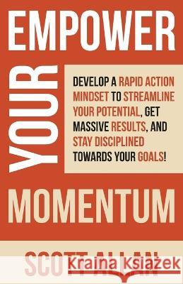 Empower Your Momentum: Develop a Rapid Action Mindset to Streamline Your Potential, Get Massive Results, and Stay Disciplined Towards Your Go Scott Allan 9781989599969 Scott Allan Publishing, LLC - książka