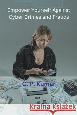 Empower Yourself Against Cyber Crimes and Frauds C P Kumar   9798223161011 C. P. Kumar - książka