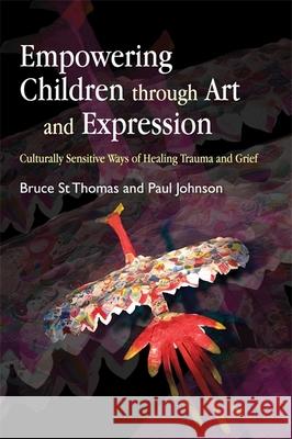 Empowering Children Through Art and Expression: Culturally Sensitive Ways of Healing Trauma and Grief St Thomas, Bruce 9781843107897 Jessica Kingsley Publishers - książka