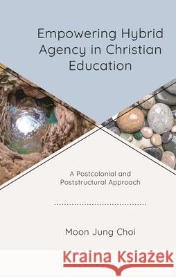 Empowering Hybrid Agency in Christian Education: A Postcolonial and Poststructural Approach Dr. Moon Jung Choi 9781978717282 Bloomsbury Publishing Plc - książka
