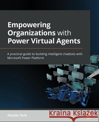 Empowering Organizations with Power Virtual Agents: A practical guide to building intelligent chatbots with Microsoft Power Platform Nicolae Tarla 9781801074742 Packt Publishing - książka