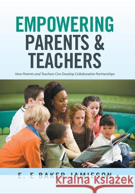 Empowering Parents & Teachers: How Parents and Teachers Can Develop Collaborative Partnerships E. E. Baker-Jamieson 9781514485873 Xlibris - książka