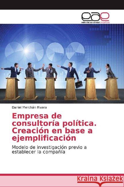 Empresa de consultoría política. Creación en base a ejemplificación : Modelo de investigación previo a establecer la compañía Merchán Rivera, Daniel 9786200010452 Editorial Académica Española - książka