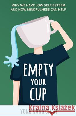 Empty Your Cup: Why We Have Low Self-Esteem and How Mindfulness Can Help Yong Kang Chan 9789811135590 Yong Kang Chan - książka